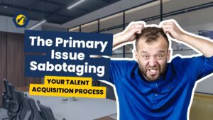 The Primary Issue Sabotaging Your Talent Acquisition Process