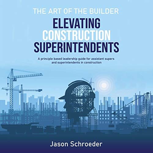 Elevating Construction Superintendents: A Principle Based Leadership Guide for Assistant Supers and Superintendents in Construction